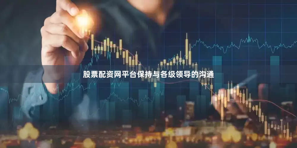 股票配资网平台保持与各级领导的沟通