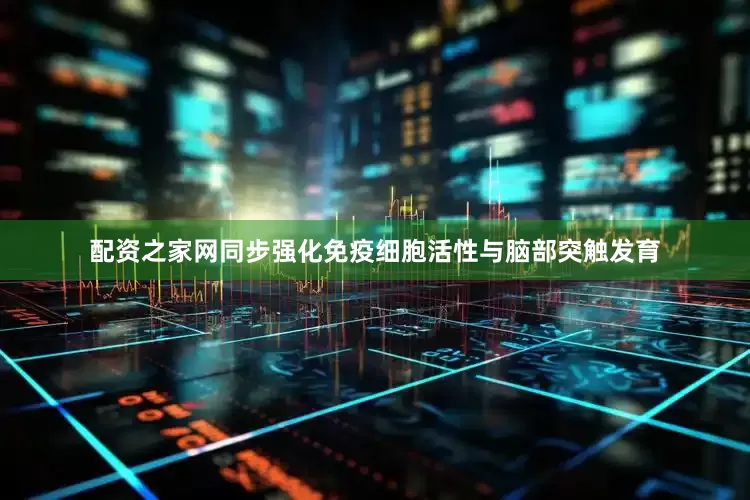 配资之家网同步强化免疫细胞活性与脑部突触发育