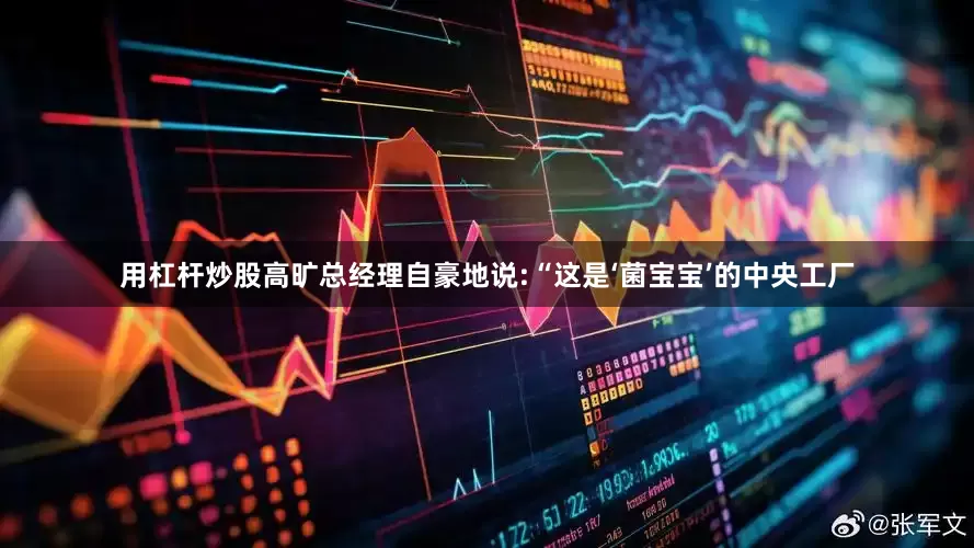用杠杆炒股高旷总经理自豪地说:“这是‘菌宝宝’的中央工厂
