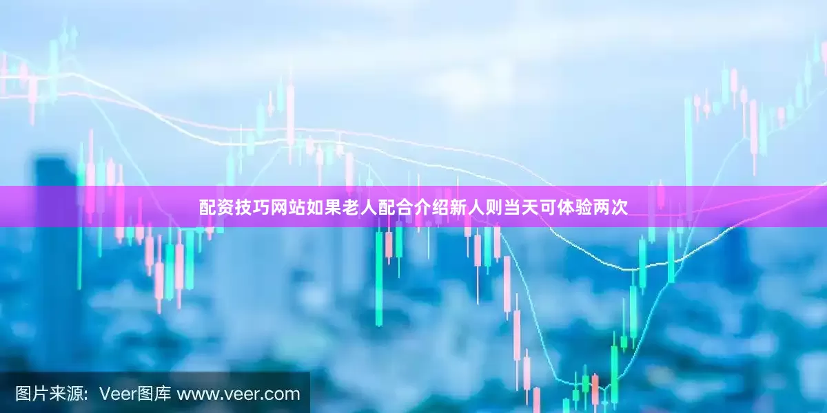 配资技巧网站如果老人配合介绍新人则当天可体验两次