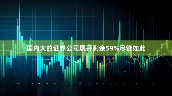 国内大的证券公司展开剩余59%尽管如此