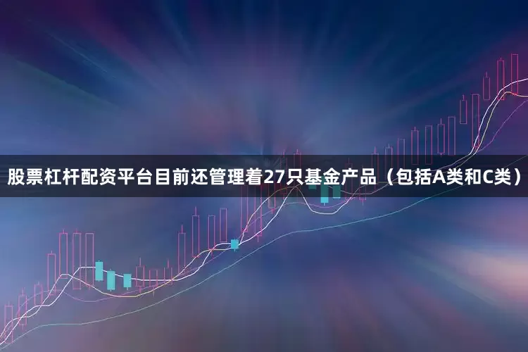 股票杠杆配资平台目前还管理着27只基金产品（包括A类和C类）