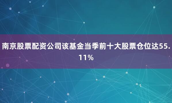 南京股票配资公司该基金当季前十大股票仓位达55.11%