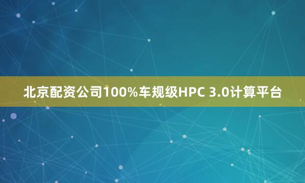 北京配资公司100%车规级HPC 3.0计算平台