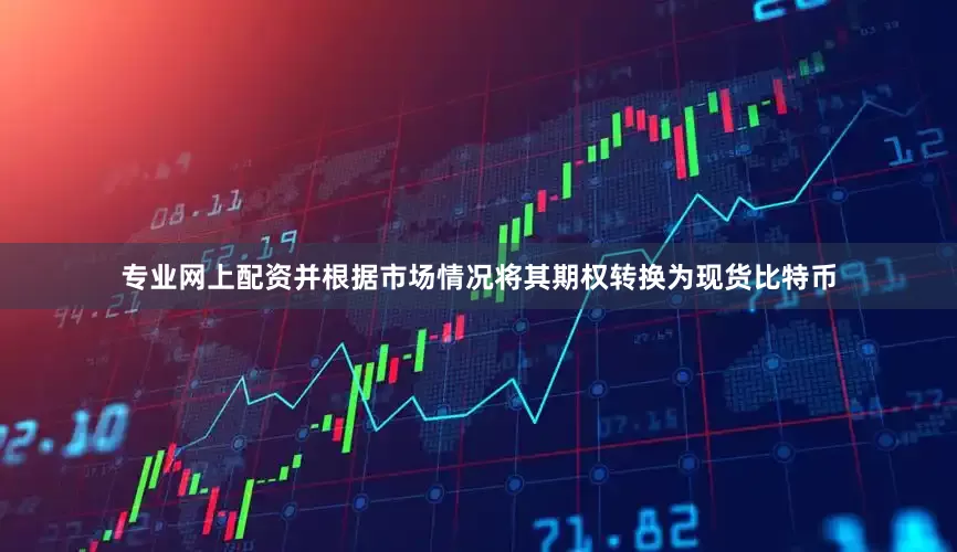 专业网上配资并根据市场情况将其期权转换为现货比特币