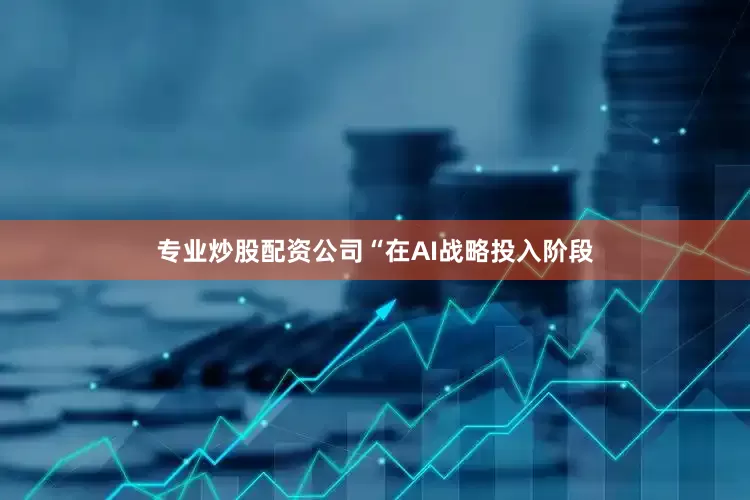 专业炒股配资公司“在AI战略投入阶段