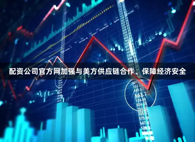 配资公司官方网加强与美方供应链合作、保障经济安全