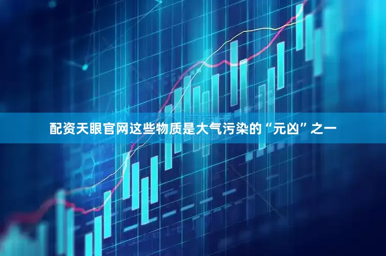 配资天眼官网这些物质是大气污染的“元凶”之一
