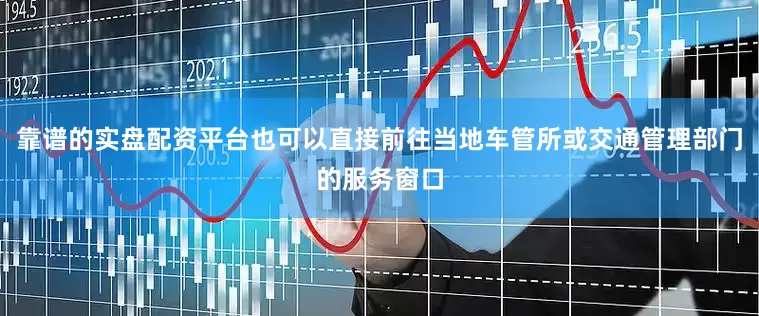 靠谱的实盘配资平台也可以直接前往当地车管所或交通管理部门的服务窗口
