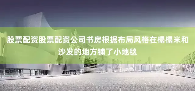 股票配资股票配资公司书房根据布局风格在榻榻米和沙发的地方铺了小地毯