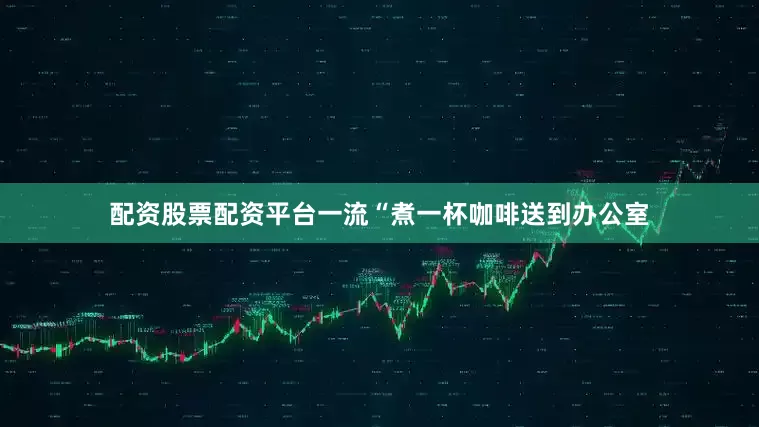 配资股票配资平台一流“煮一杯咖啡送到办公室