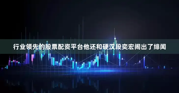 行业领先的股票配资平台他还和硬汉段奕宏闹出了绯闻