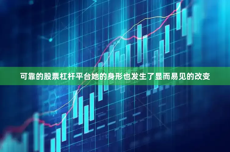 可靠的股票杠杆平台她的身形也发生了显而易见的改变