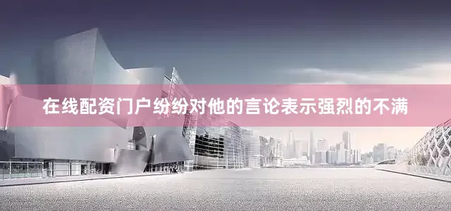 在线配资门户纷纷对他的言论表示强烈的不满