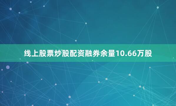 线上股票炒股配资融券余量10.66万股