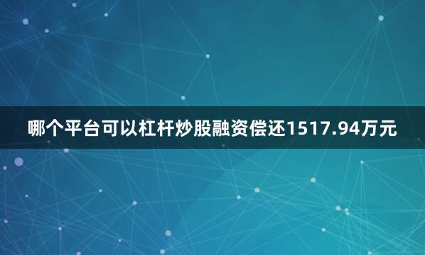 哪个平台可以杠杆炒股融资偿还1517.94万元