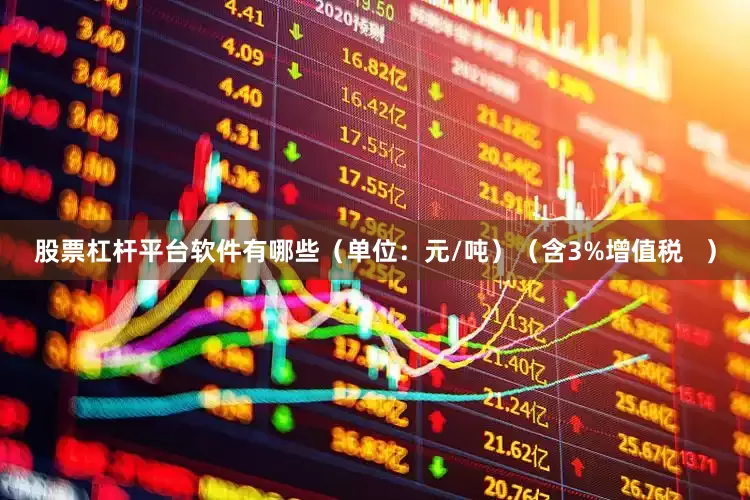 股票杠杆平台软件有哪些（单位：元/吨）（含3%增值税   ）