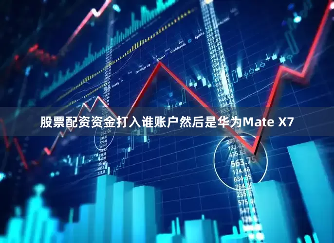 股票配资资金打入谁账户然后是华为Mate X7