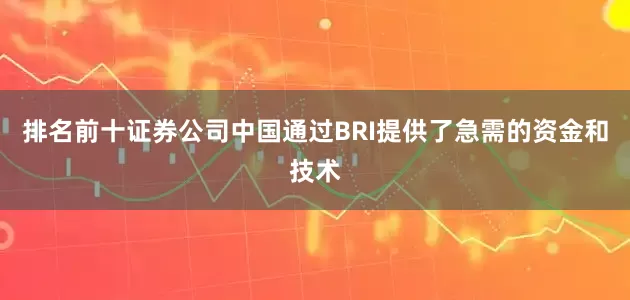 排名前十证券公司中国通过BRI提供了急需的资金和技术