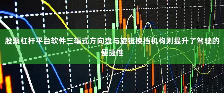 股票杠杆平台软件三辐式方向盘与旋钮换挡机构则提升了驾驶的便捷性