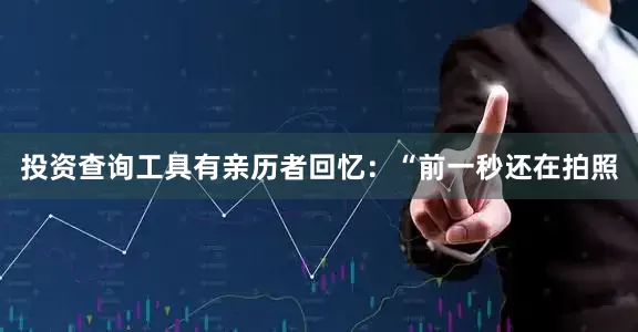 投资查询工具有亲历者回忆：“前一秒还在拍照