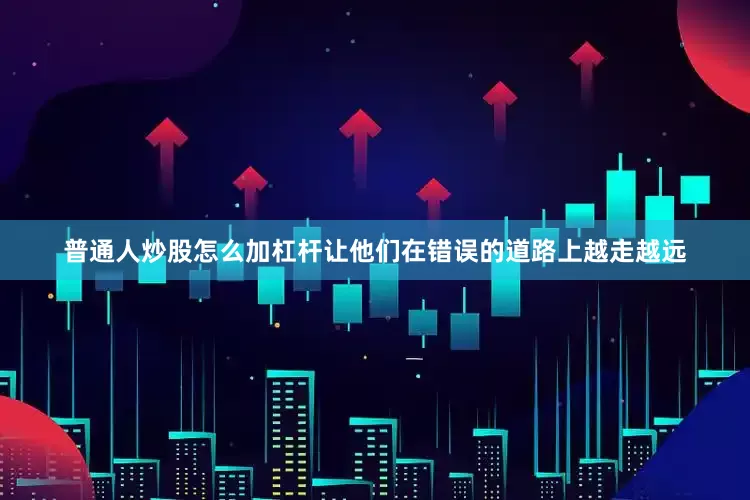 普通人炒股怎么加杠杆让他们在错误的道路上越走越远