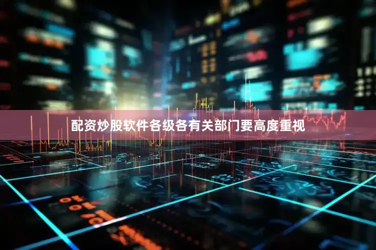 配资炒股软件各级各有关部门要高度重视