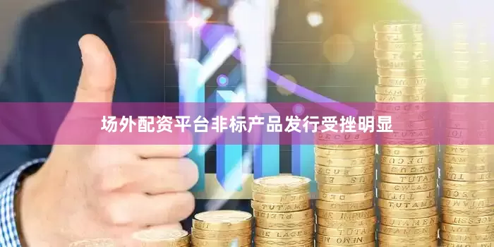 场外配资平台非标产品发行受挫明显