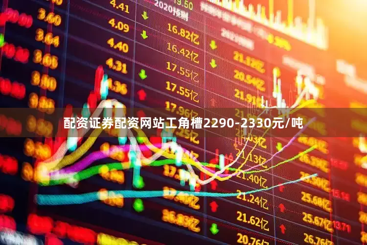 配资证券配资网站工角槽2290-2330元/吨