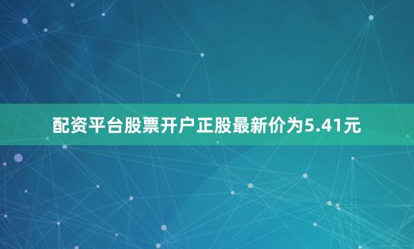 配资平台股票开户正股最新价为5.41元