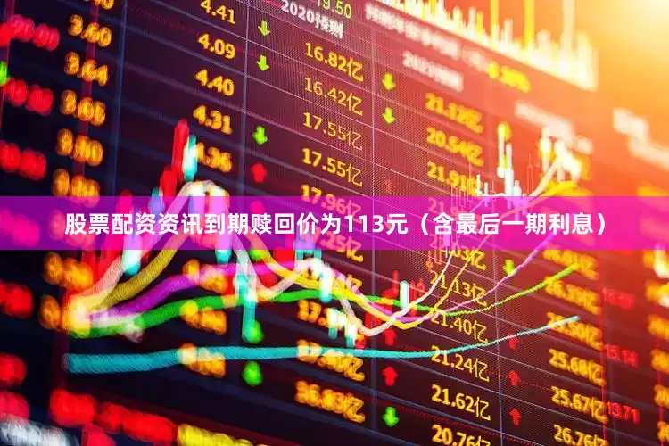 股票配资资讯到期赎回价为113元（含最后一期利息）