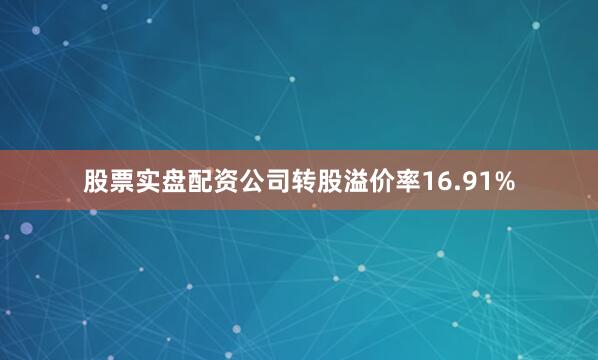 股票实盘配资公司转股溢价率16.91%