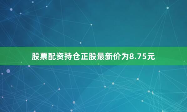 股票配资持仓正股最新价为8.75元