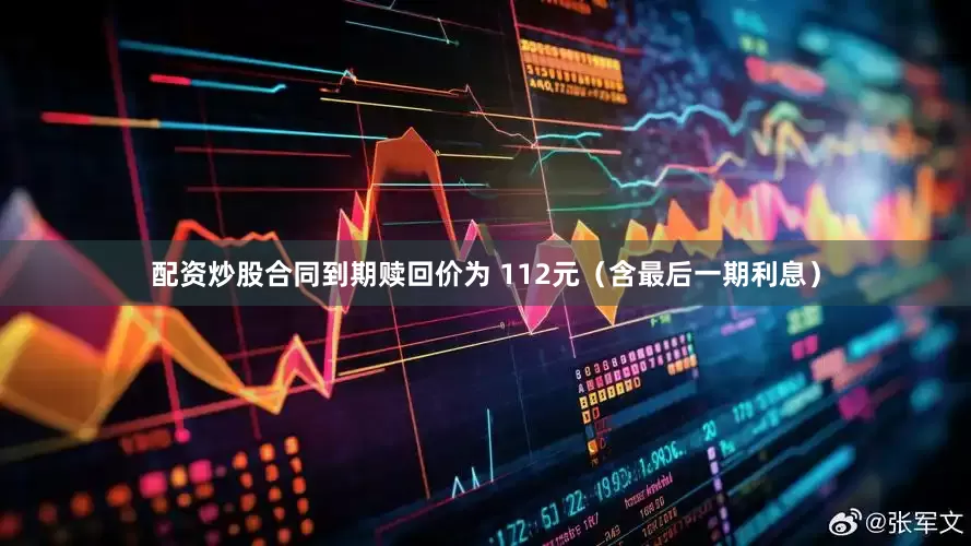 配资炒股合同到期赎回价为 112元（含最后一期利息）