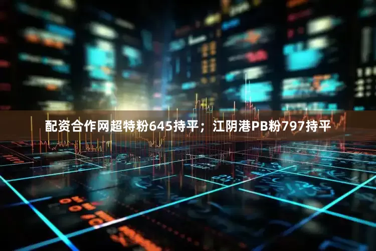 配资合作网超特粉645持平；江阴港PB粉797持平