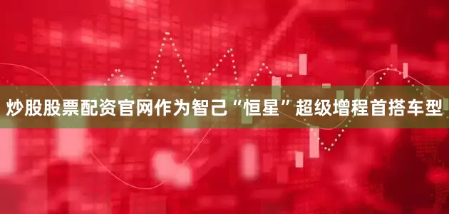 炒股股票配资官网作为智己“恒星”超级增程首搭车型