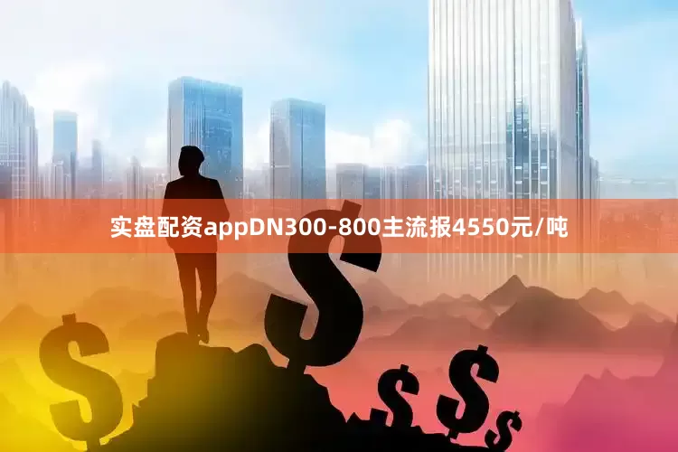 实盘配资appDN300-800主流报4550元/吨