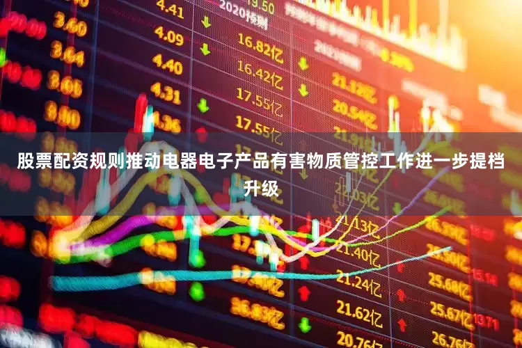 股票配资规则推动电器电子产品有害物质管控工作进一步提档升级