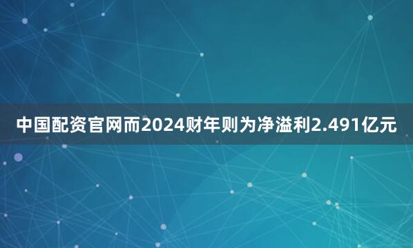 中国配资官网而2024财年则为净溢利2.491亿元