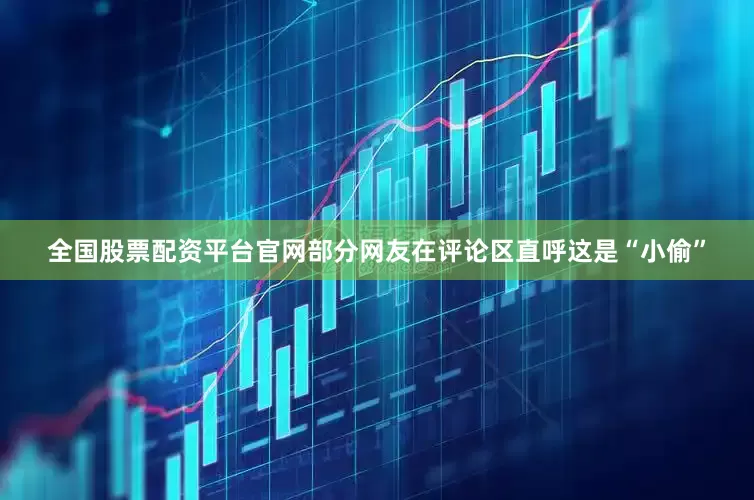 全国股票配资平台官网部分网友在评论区直呼这是“小偷”