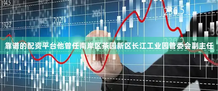 靠谱的配资平台他曾任南岸区茶园新区长江工业园管委会副主任