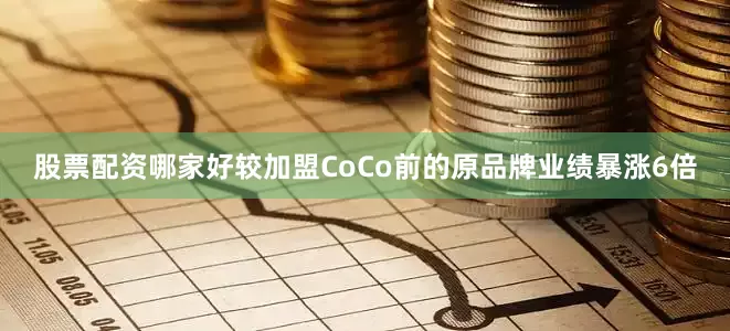 股票配资哪家好较加盟CoCo前的原品牌业绩暴涨6倍