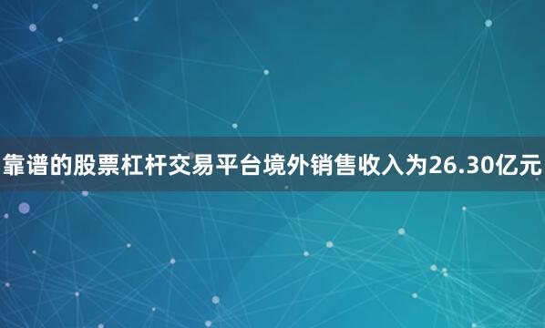 靠谱的股票杠杆交易平台境外销售收入为26.30亿元