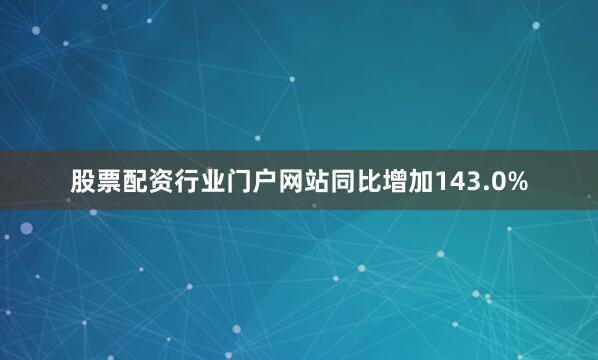 股票配资行业门户网站同比增加143.0%