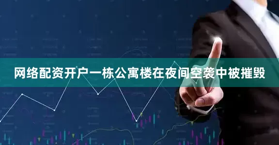 网络配资开户一栋公寓楼在夜间空袭中被摧毁