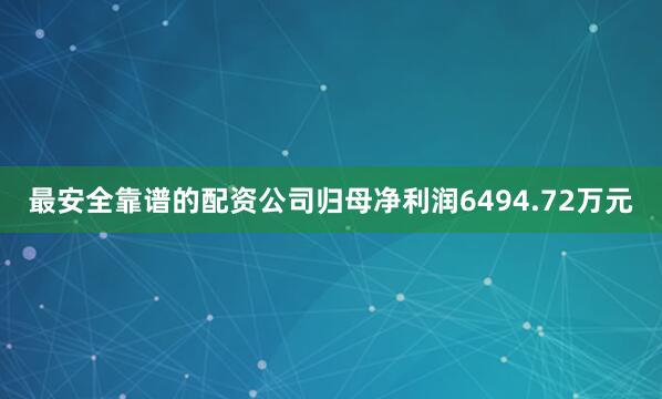 最安全靠谱的配资公司归母净利润6494.72万元