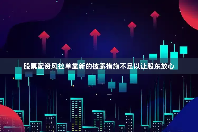 股票配资风控单靠新的披露措施不足以让股东放心