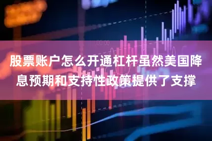 股票账户怎么开通杠杆虽然美国降息预期和支持性政策提供了支撑