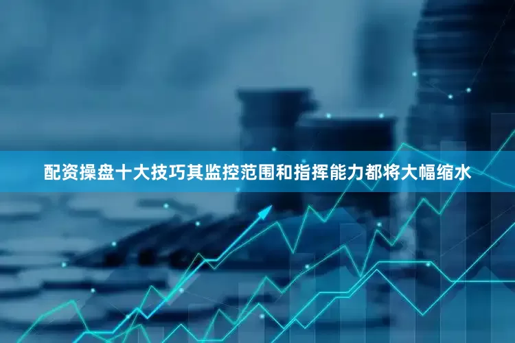 配资操盘十大技巧其监控范围和指挥能力都将大幅缩水