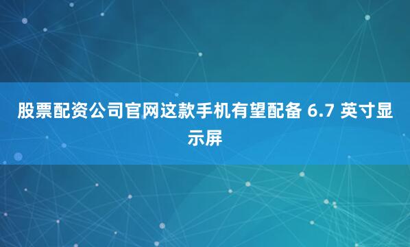 股票配资公司官网　　这款手机有望配备 6.7 英寸显示屏
